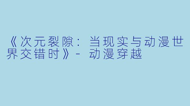 《次元裂隙：当现实与动漫世界交错时》-动漫穿越
