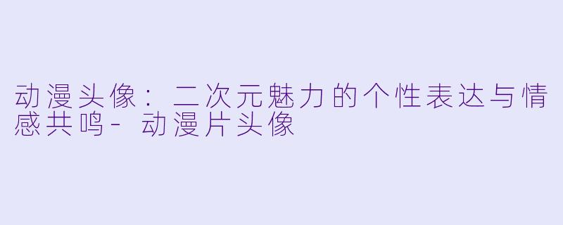 动漫头像：二次元魅力的个性表达与情感共鸣-动漫片头像
