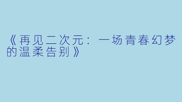 《再见二次元：一场青春幻梦的温柔告别》