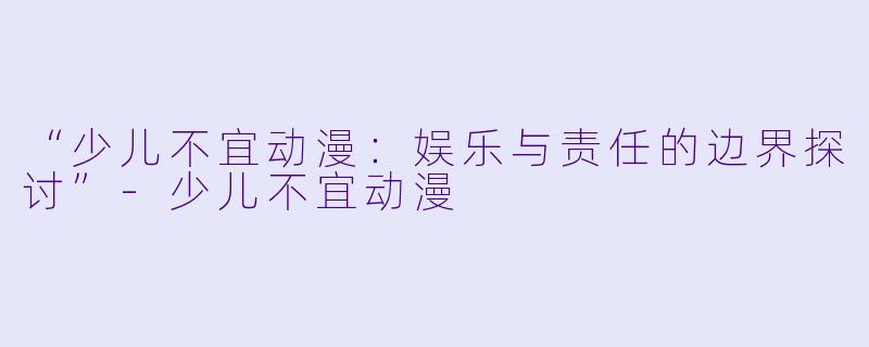 “少儿不宜动漫：娱乐与责任的边界探讨”-少儿不宜动漫