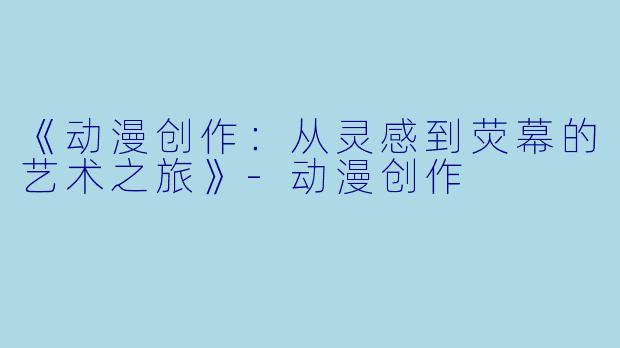 《动漫创作：从灵感到荧幕的艺术之旅》-动漫创作