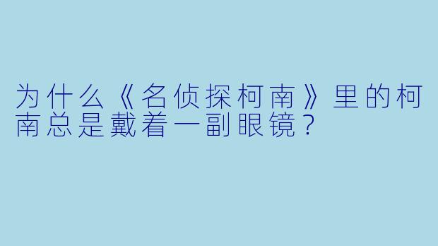 为什么《名侦探柯南》里的柯南总是戴着一副眼镜？