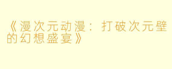 《漫次元动漫：打破次元壁的幻想盛宴》