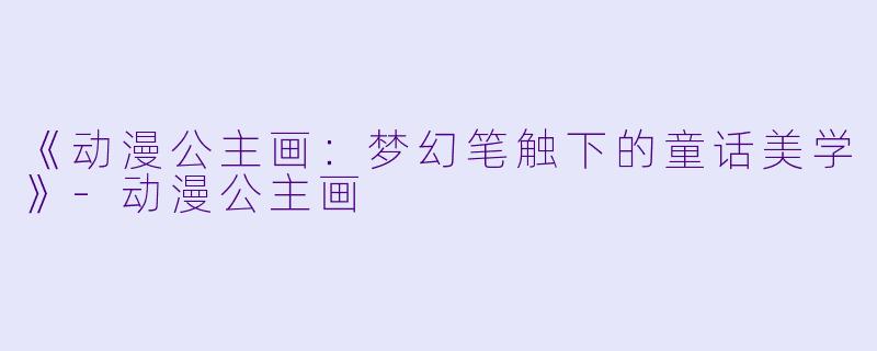 《动漫公主画：梦幻笔触下的童话美学》-动漫公主画