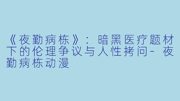 《夜勤病栋》:暗黑医疗题材下的伦理争议与人性拷问