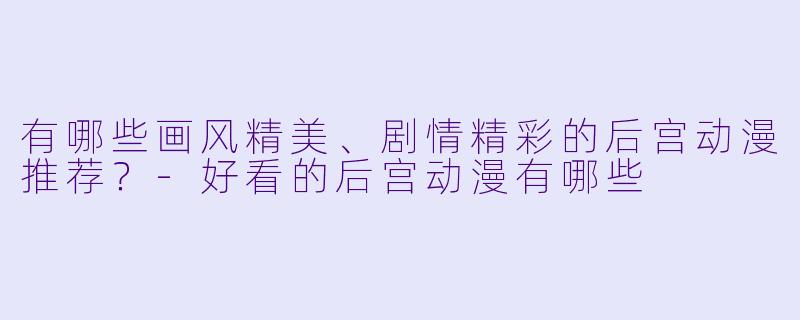 有哪些画风精美、剧情精彩的后宫动漫推荐？-好看的后宫动漫有哪些