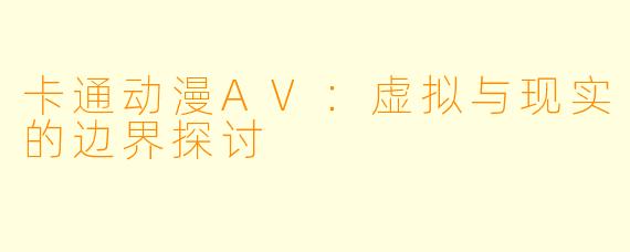 卡通动漫AV：虚拟与现实的边界探讨