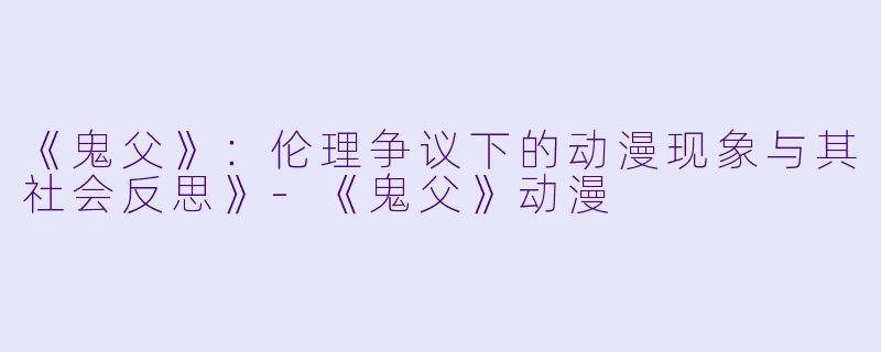 《鬼父》：伦理争议下的动漫现象与其社会反思》-《鬼父》动漫