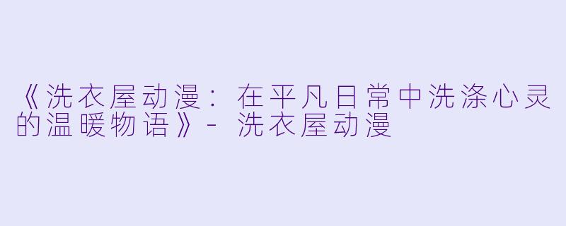 《洗衣屋动漫：在平凡日常中洗涤心灵的温暖物语》-洗衣屋动漫
