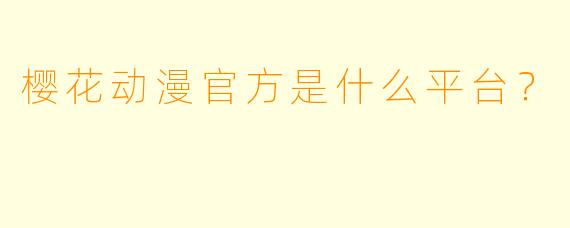 樱花动漫官方是什么平台？