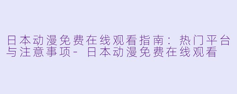 日本动漫免费在线观看指南：热门平台与注意事项-日本动漫免费在线观看