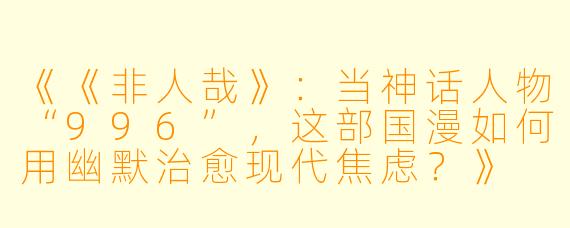 《《非人哉》：当神话人物“996”，这部国漫如何用幽默治愈现代焦虑？》