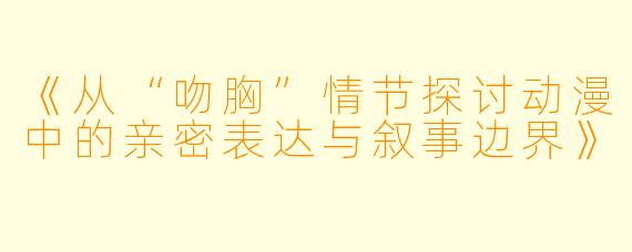 《从“吻胸”情节探讨动漫中的亲密表达与叙事边界》