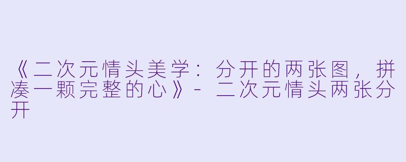 《二次元情头美学：分开的两张图，拼凑一颗完整的心》-二次元情头两张分开