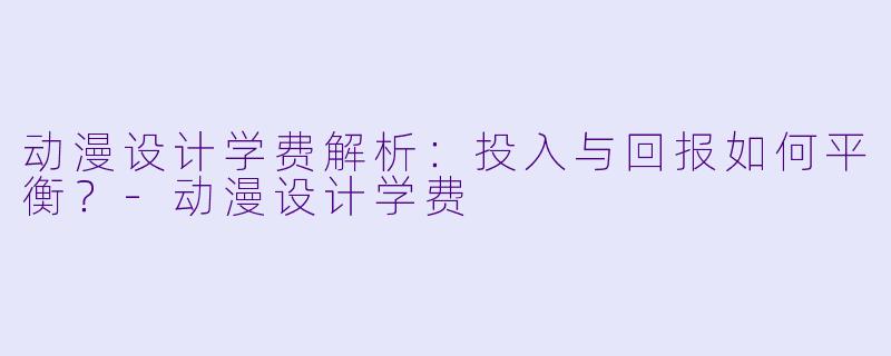 动漫设计学费解析：投入与回报如何平衡？-动漫设计学费