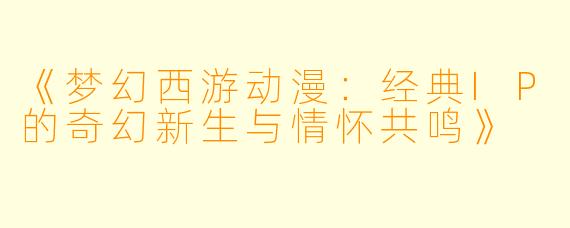 《梦幻西游动漫：经典IP的奇幻新生与情怀共鸣》