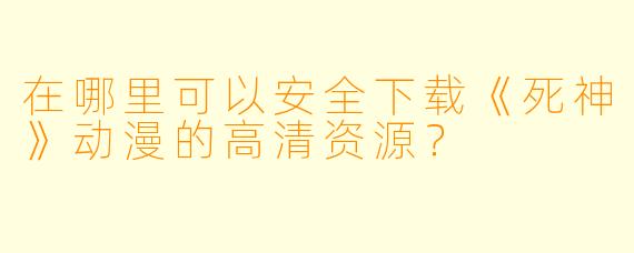 在哪里可以安全下载《死神》动漫的高清资源？