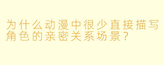 为什么动漫中很少直接描写角色的亲密关系场景？