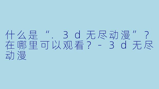什么是“.3d无尽动漫”？在哪里可以观看？-3d无尽动漫