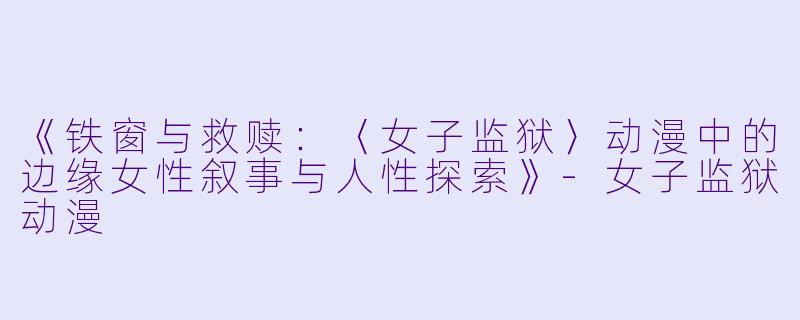 《铁窗与救赎：〈女子监狱〉动漫中的边缘女性叙事与人性探索》-女子监狱动漫
