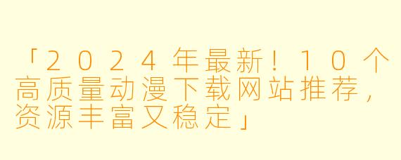 「2024年最新！10个高质量动漫下载网站推荐，资源丰富又稳定」