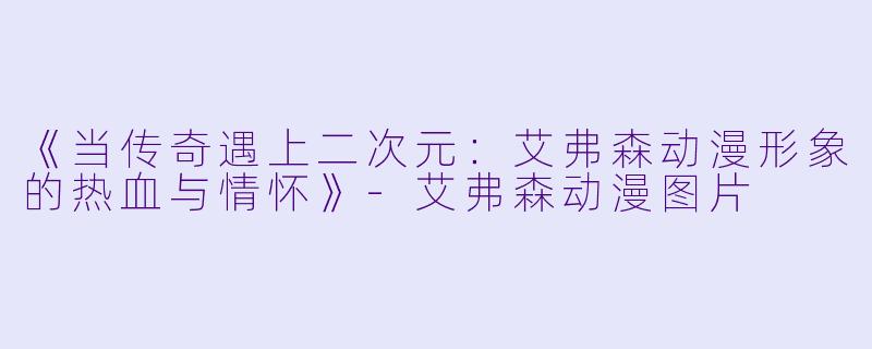 《当传奇遇上二次元：艾弗森动漫形象的热血与情怀》-艾弗森动漫图片