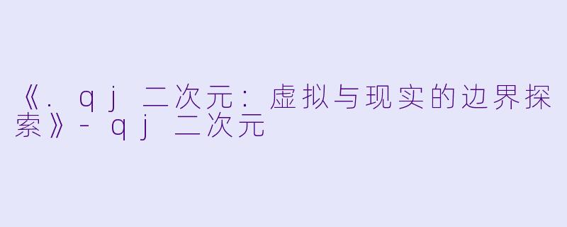 《.qj二次元：虚拟与现实的边界探索》-qj二次元