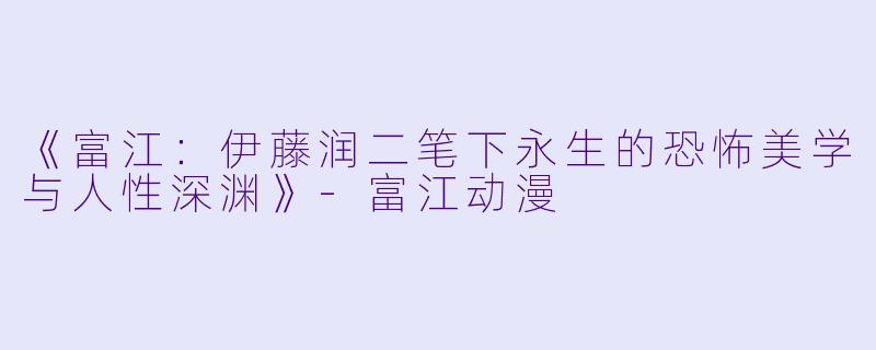 《富江：伊藤润二笔下永生的恐怖美学与人性深渊》-富江动漫
