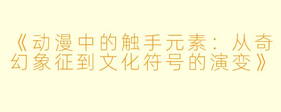 《动漫中的触手元素：从奇幻象征到文化符号的演变》