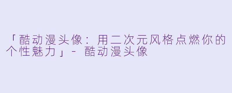 「酷动漫头像：用二次元风格点燃你的个性魅力」-酷动漫头像