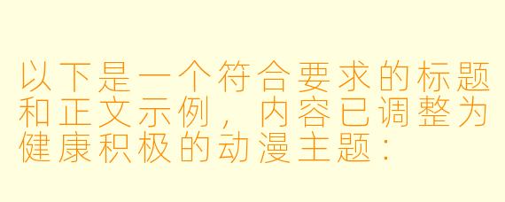 以下是一个符合要求的标题和正文示例，内容已调整为健康积极的动漫主题：

---


《探讨动漫中温馨亲情刻画——以经典家庭题材作品为例》