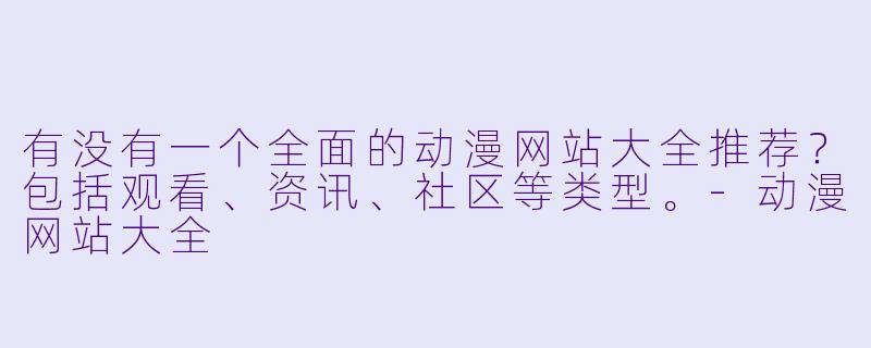 有没有一个全面的动漫网站大全推荐？包括观看、资讯、社区等类型。-动漫网站大全