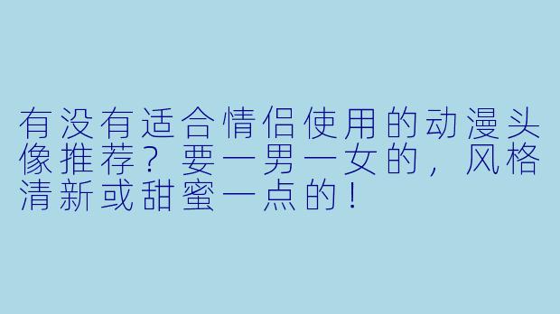 有没有适合情侣使用的动漫头像推荐？要一男一女的，风格清新或甜蜜一点的！