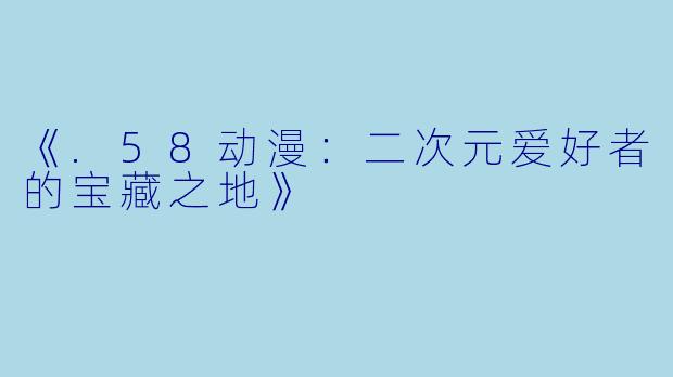 《.58动漫：二次元爱好者的宝藏之地》