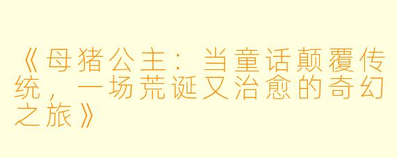 《母猪公主：当童话颠覆传统，一场荒诞又治愈的奇幻之旅》