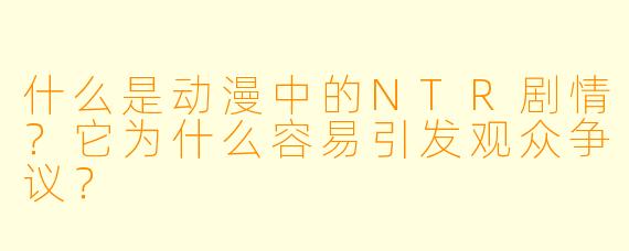 什么是动漫中的NTR剧情？它为什么容易引发观众争议？