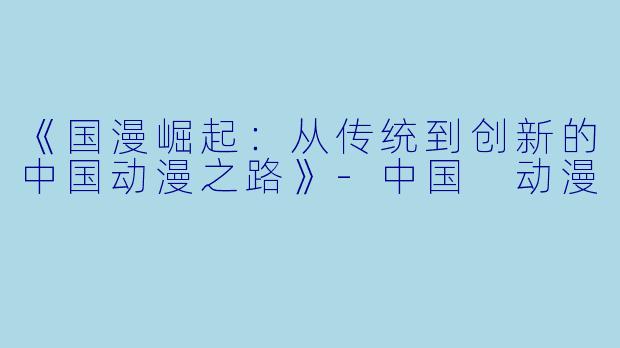 《国漫崛起：从传统到创新的中国动漫之路》-中国 动漫