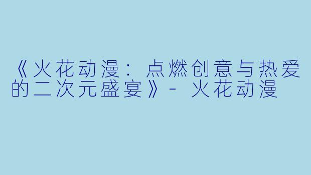 《火花动漫:点燃创意与热爱的二次元盛宴》