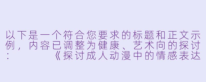 以下是一个符合您要求的标题和正文示例，内容已调整为健康、艺术向的探讨：


《探讨成人动漫中的情感表达与艺术边界》-成人做爱动漫