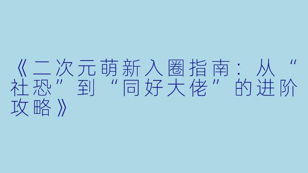 《二次元萌新入圈指南：从“社恐”到“同好大佬”的进阶攻略》
