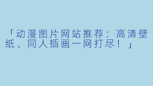 「动漫图片网站推荐：高清壁纸、同人插画一网打尽！」