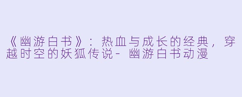 《幽游白书》：热血与成长的经典，穿越时空的妖狐传说-幽游白书动漫