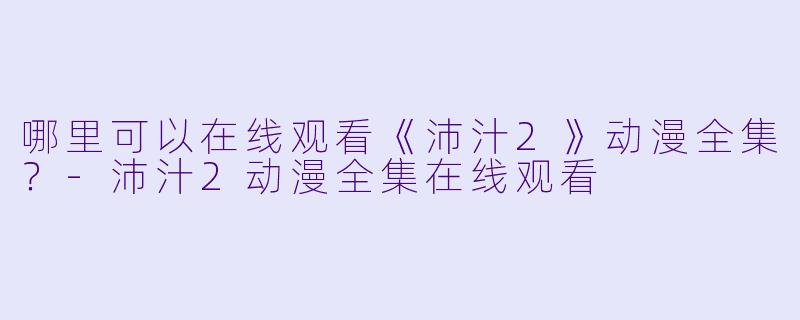 哪里可以在线观看《沛汁2》动漫全集？-沛汁2动漫全集在线观看