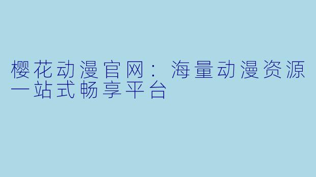 樱花动漫官网：海量动漫资源一站式畅享平台