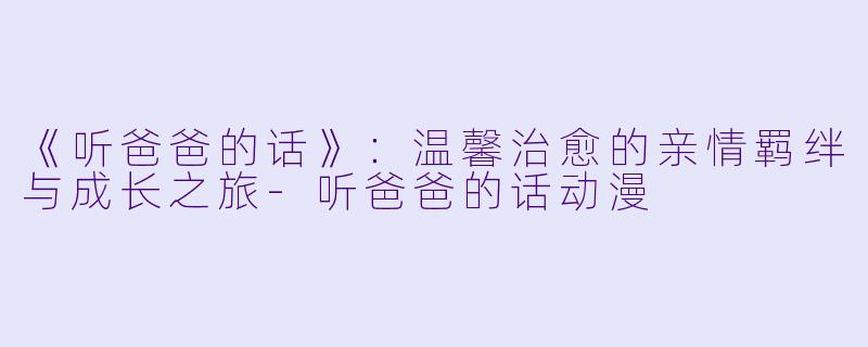 《听爸爸的话》：温馨治愈的亲情羁绊与成长之旅-听爸爸的话动漫