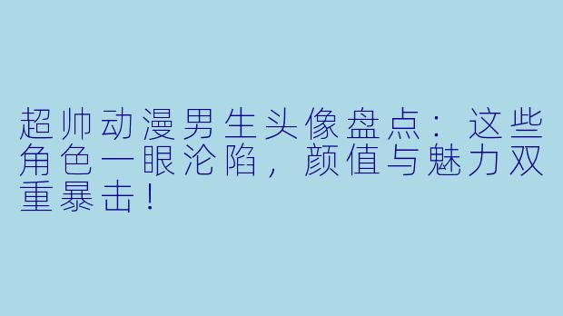 超帅动漫男生头像盘点：这些角色一眼沦陷，颜值与魅力双重暴击！