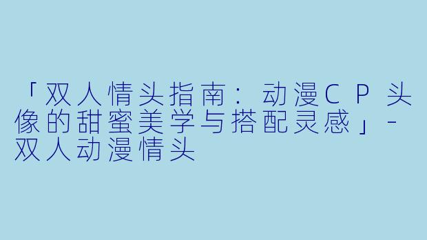 「双人情头指南：动漫CP头像的甜蜜美学与搭配灵感」-双人动漫情头