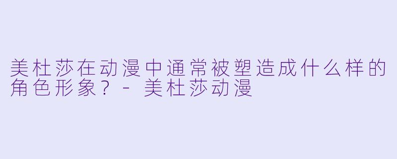 美杜莎在动漫中通常被塑造成什么样的角色形象？-美杜莎动漫