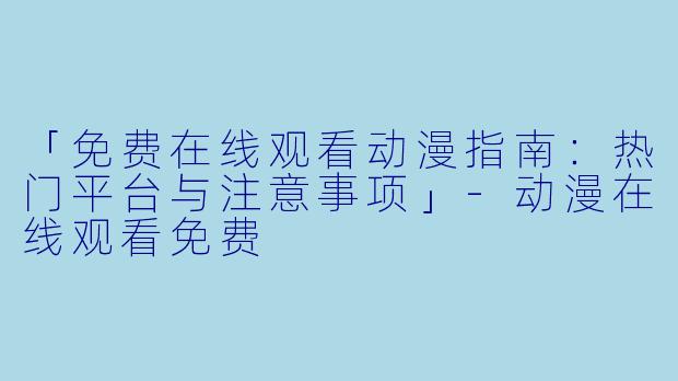 「免费在线观看动漫指南：热门平台与注意事项」-动漫在线观看免费