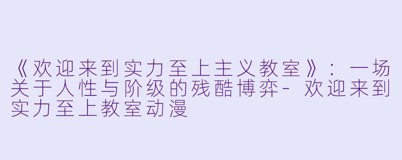 《欢迎来到实力至上主义教室》：一场关于人性与阶级的残酷博弈-欢迎来到实力至上教室动漫